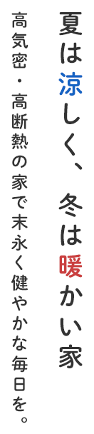 夏は涼しく、冬は暖かい家 高気密・高断熱の家で末永く健やかな毎日を。