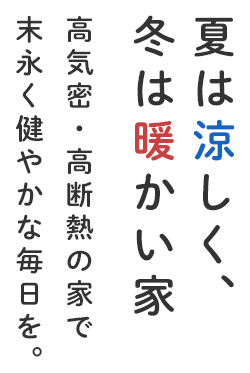 夏は涼しく、冬は暖かい家 高気密・高断熱の家で末永く健やかな毎日を。